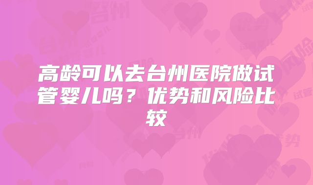 高龄可以去台州医院做试管婴儿吗?优势和风险比较