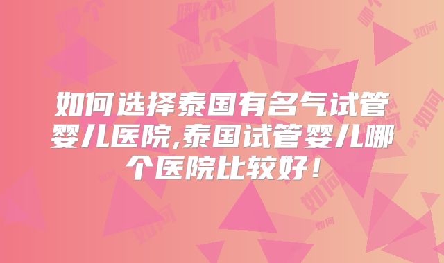 如何选择泰国有名气试管婴儿医院,泰国试管婴儿哪个医院比较好！