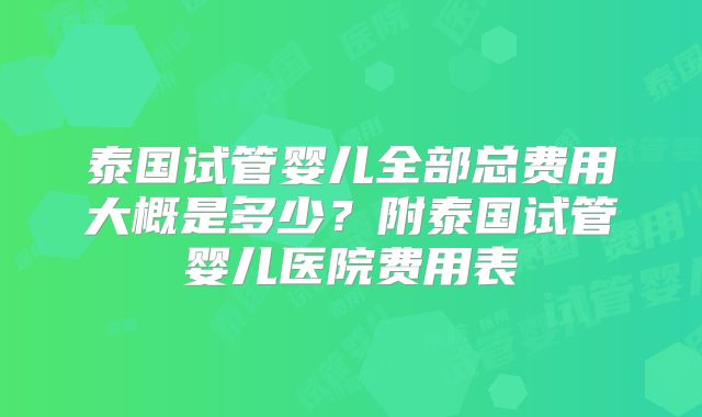 泰国试管婴儿全部总费用大概是多少？附泰国试管婴儿医院费用表