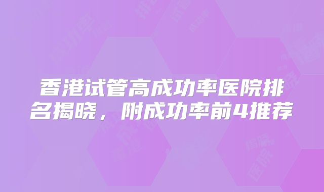 香港试管高成功率医院排名揭晓,附成功率前4推荐
