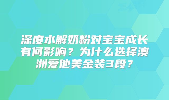 深度水解奶粉对宝宝成长有何影响？为什么选择澳洲爱他美金装3段？