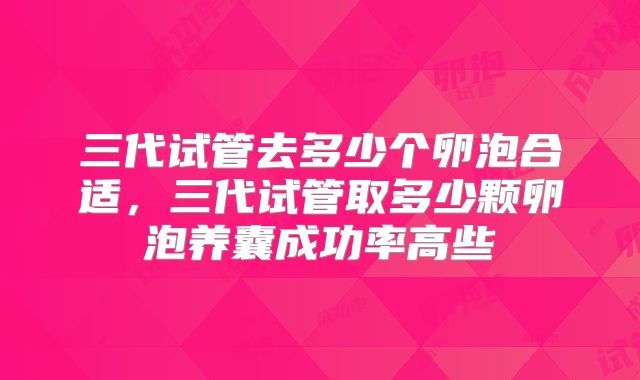 三代试管去多少个卵泡合适，三代试管取多少颗卵泡养囊成功率高些