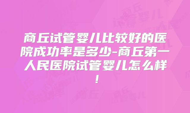 商丘试管婴儿比较好的医院成功率是多少-商丘第一人民医院试管婴儿怎么样！