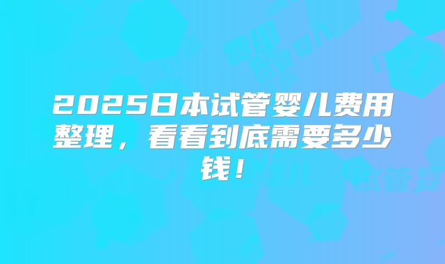 2025日本试管婴儿费用整理，看看到底需要多少钱！