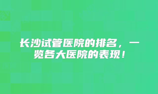 长沙试管医院的排名，一览各大医院的表现！