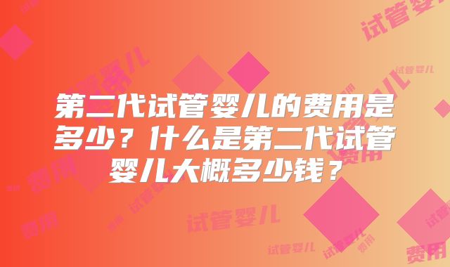 第二代试管婴儿的费用是多少?什么是第二代试管婴儿大概多少钱?