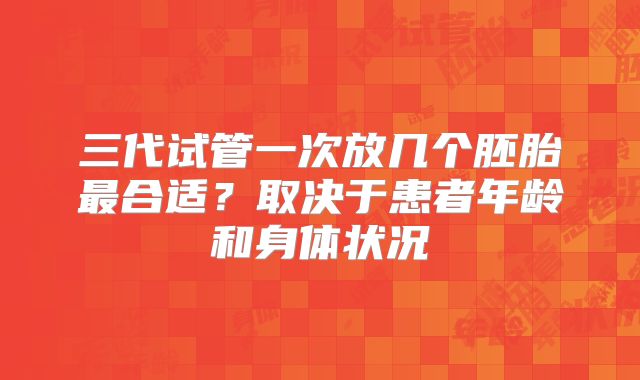 三代试管一次放几个胚胎最合适?取决于患者年龄和身体状况