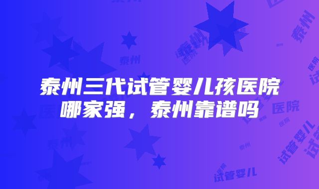 泰州三代试管婴儿孩医院哪家强,泰州靠谱吗