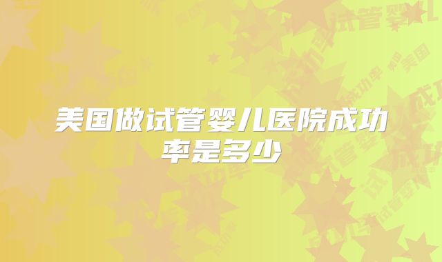 美国做试管婴儿医院成功率是多少