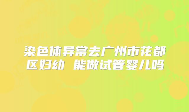 染色体异常去广州市花都区妇幼 能做试管婴儿吗