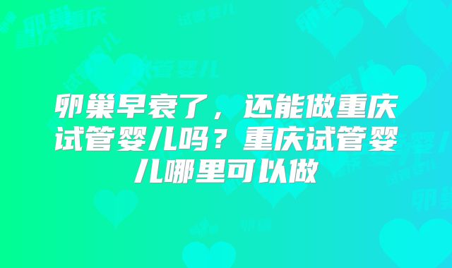 卵巢早衰了,还能做重庆试管婴儿吗?重庆试管婴儿哪里可以做