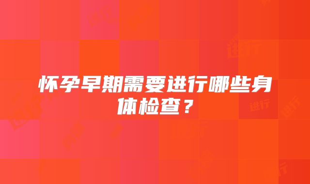 怀孕早期需要进行哪些身体检查?