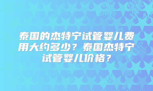 泰国的杰特宁试管婴儿费用大约多少?泰国杰特宁试管婴儿价格?