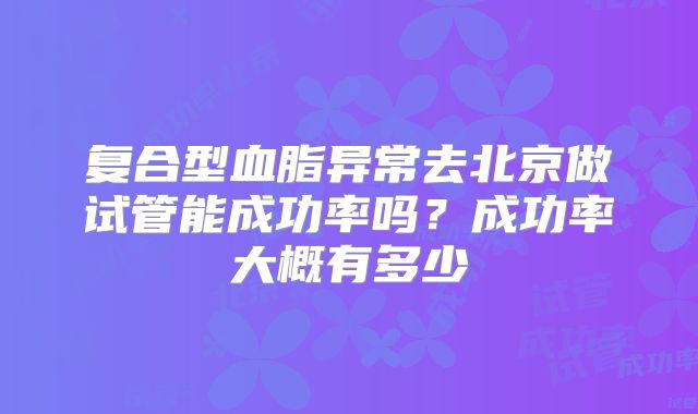 复合型血脂异常去北京做试管能成功率吗?成功率大概有多少