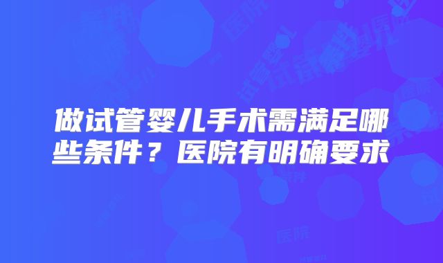做试管婴儿手术需满足哪些条件?医院有明确要求