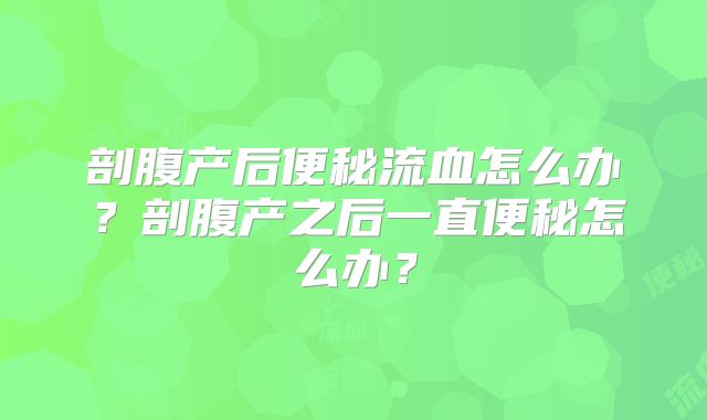 剖腹产后便秘流血怎么办？剖腹产之后一直便秘怎么办？