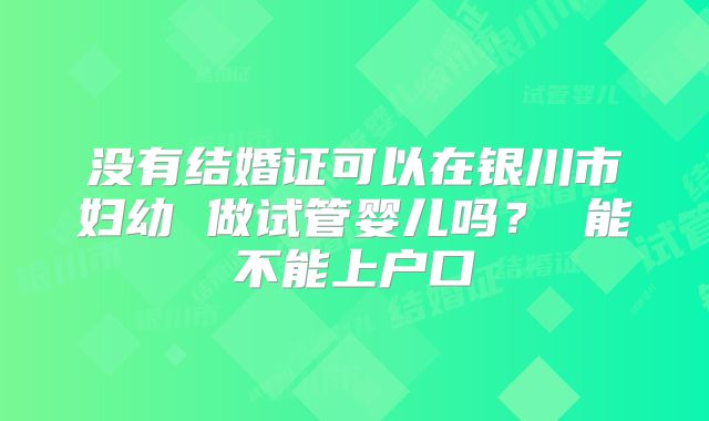没有结婚证可以在银川市妇幼 做试管婴儿吗? 能不能上户口