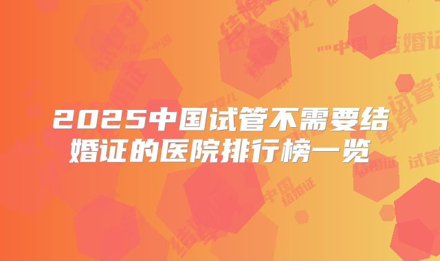 2025中国试管不需要结婚证的医院排行榜一览