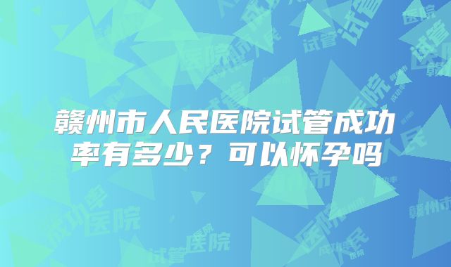 赣州市人民医院试管成功率有多少？可以怀孕吗