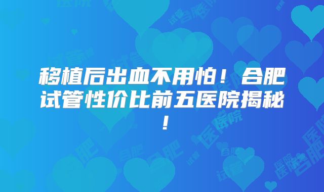 移植后出血不用怕!合肥试管性价比前五医院揭秘!