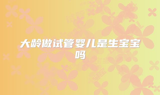 大龄做试管婴儿是生宝宝吗