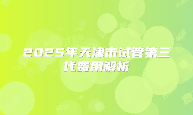 2025年天津市试管第三代费用解析