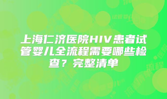 上海仁济医院HIV患者试管婴儿全流程需要哪些检查？完整清单
