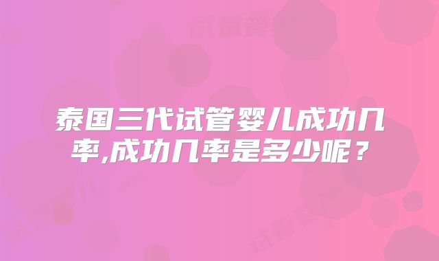 泰国三代试管婴儿成功几率,成功几率是多少呢？