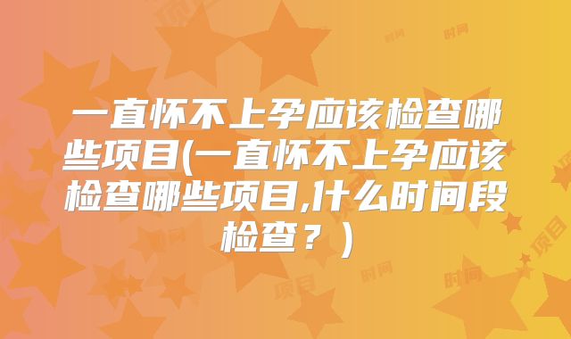 一直怀不上孕应该检查哪些项目(一直怀不上孕应该检查哪些项目,什么时间段检查？)