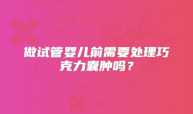 做试管婴儿前需要处理巧克力囊肿吗？