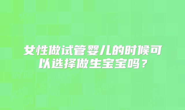 女性做试管婴儿的时候可以选择做生宝宝吗？