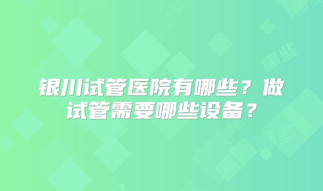 银川试管医院有哪些？做试管需要哪些设备？