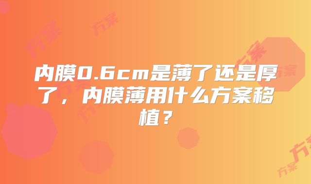内膜0.6cm是薄了还是厚了，内膜薄用什么方案移植？