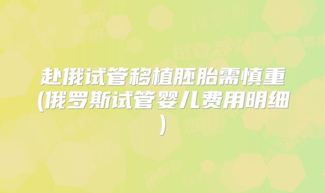 赴俄试管移植胚胎需慎重(俄罗斯试管婴儿费用明细)