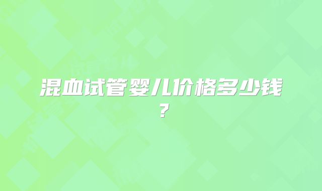 混血试管婴儿价格多少钱?