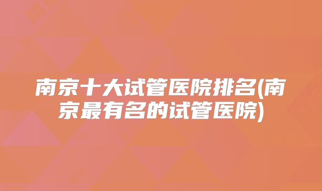 南京十大试管医院排名(南京最有名的试管医院)