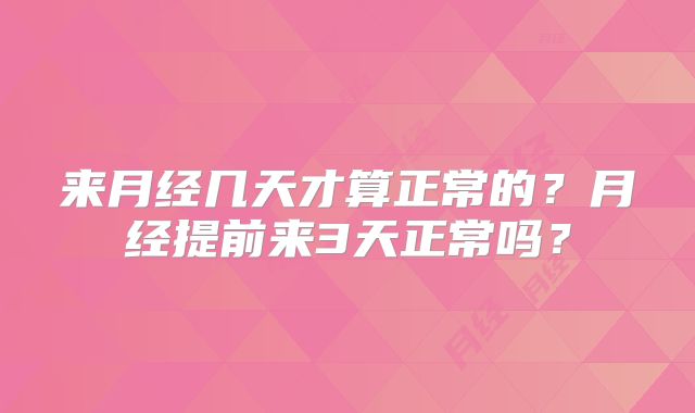 来月经几天才算正常的？月经提前来3天正常吗？