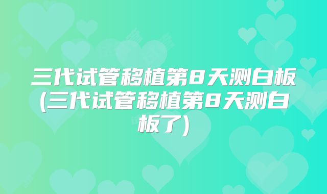 三代试管移植第8天测白板(三代试管移植第8天测白板了)