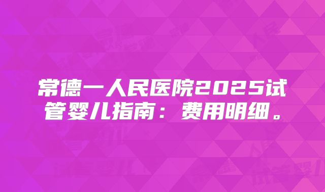 常德一人民医院2025试管婴儿指南:费用明细。