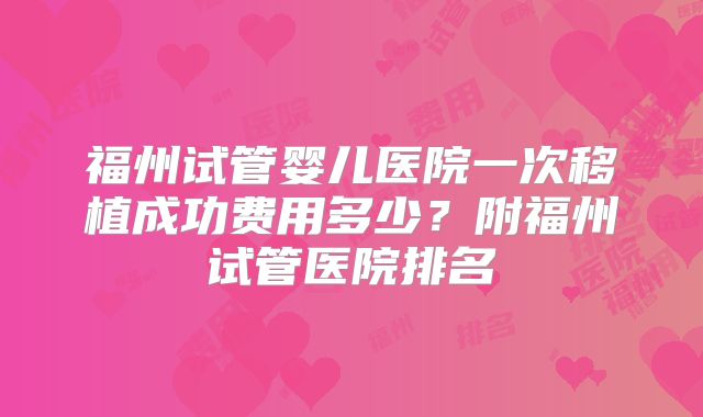 福州试管婴儿医院一次移植成功费用多少？附福州试管医院排名