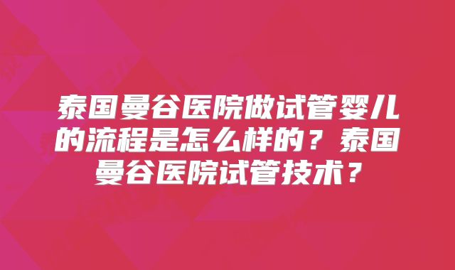 泰国曼谷医院做试管婴儿的流程是怎么样的？泰国曼谷医院试管技术？