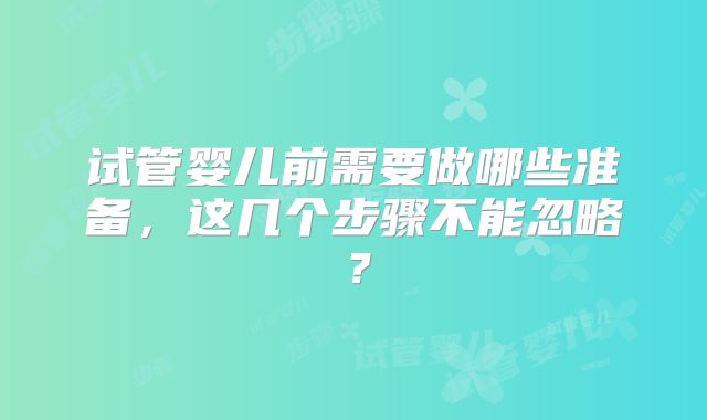 试管婴儿前需要做哪些准备,这几个步骤不能忽略?