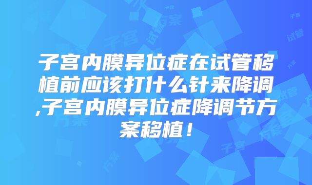 子宫内膜异位症在试管移植前应该打什么针来降调,子宫内膜异位症降调节方案移植!
