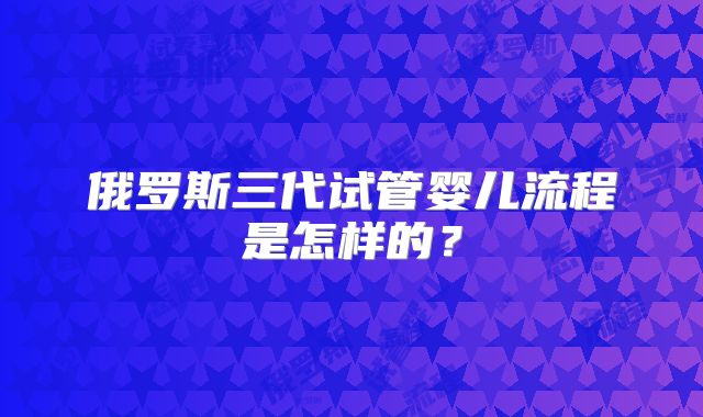 俄罗斯三代试管婴儿流程是怎样的?