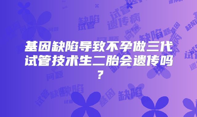 基因缺陷导致不孕做三代试管技术生二胎会遗传吗?
