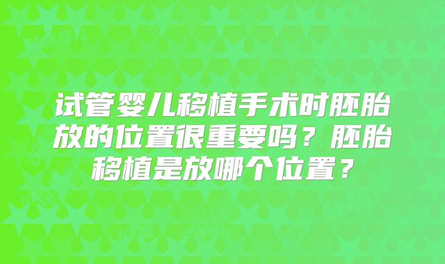 试管婴儿移植手术时胚胎放的位置很重要吗？胚胎移植是放哪个位置？