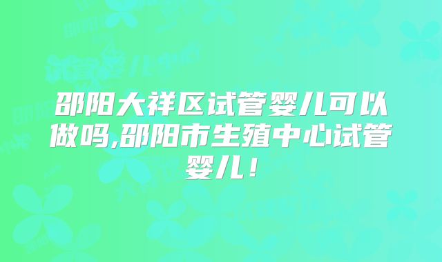 邵阳大祥区试管婴儿可以做吗,邵阳市生殖中心试管婴儿！