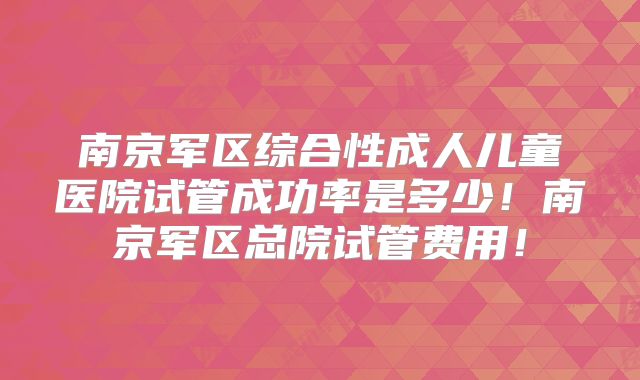 南京军区综合性成人儿童医院试管成功率是多少！南京军区总院试管费用！