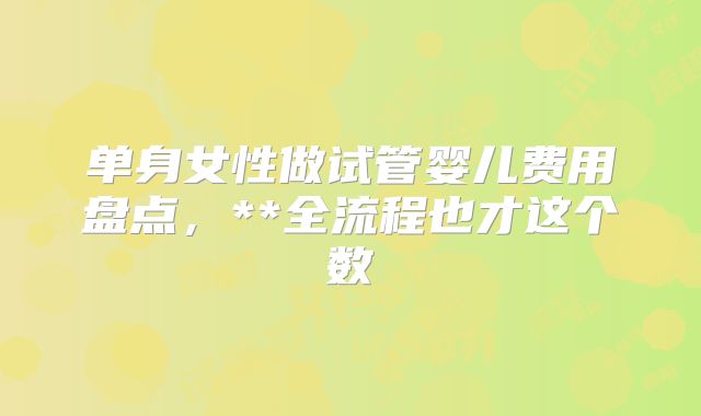 单身女性做试管婴儿费用盘点,**全流程也才这个数