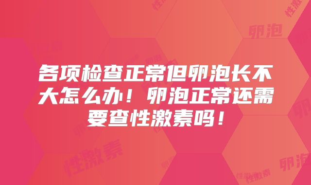 各项检查正常但卵泡长不大怎么办！卵泡正常还需要查性激素吗！